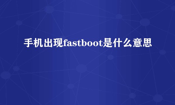手机出现fastboot是什么意思