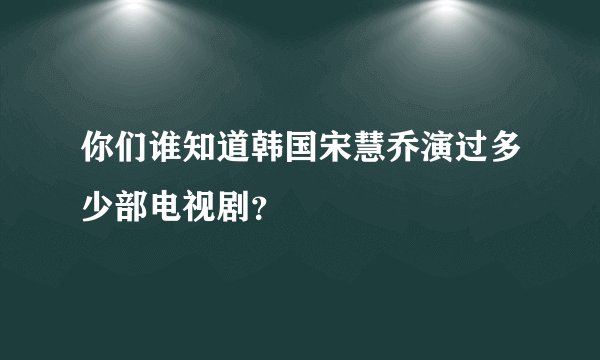 你们谁知道韩国宋慧乔演过多少部电视剧？