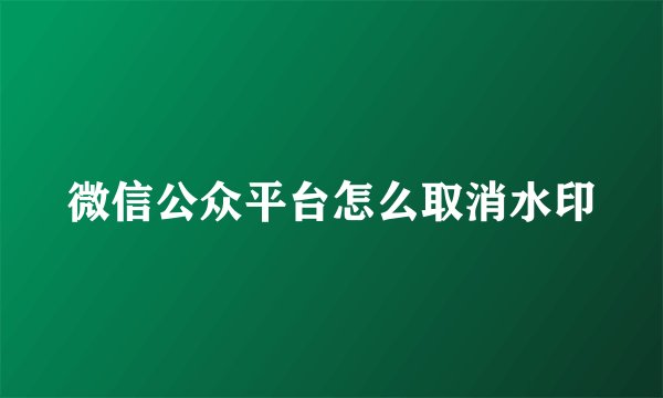 微信公众平台怎么取消水印
