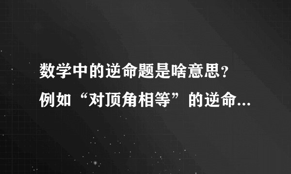 数学中的逆命题是啥意思？ 例如“对顶角相等”的逆命题是真命题，是对的还是错的？