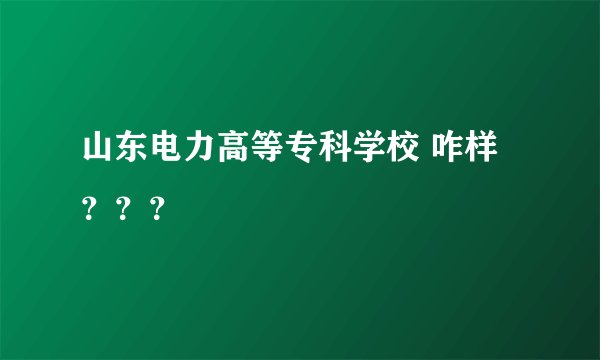 山东电力高等专科学校 咋样？？？