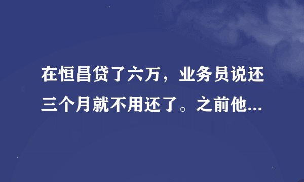 在恒昌贷了六万，业务员说还三个月就不用还了。之前他们就拿了三万过去，还有三个月的还款结果还了一个月