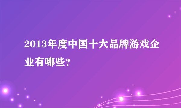 2013年度中国十大品牌游戏企业有哪些？