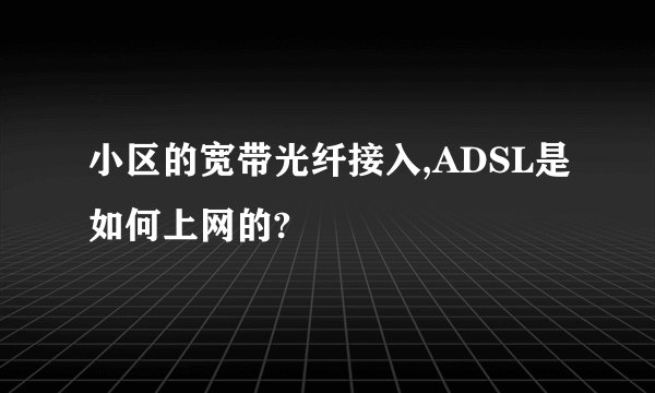 小区的宽带光纤接入,ADSL是如何上网的?