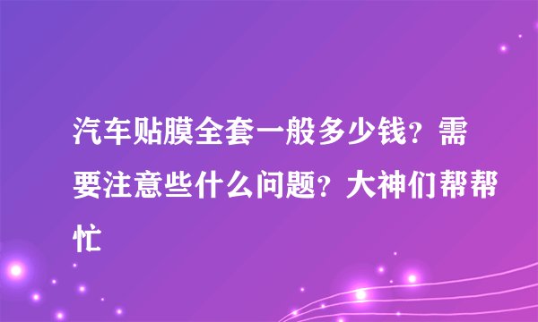 汽车贴膜全套一般多少钱？需要注意些什么问题？大神们帮帮忙