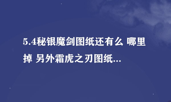 5.4秘银魔剑图纸还有么 哪里掉 另外霜虎之刃图纸哪里掉 谢谢！