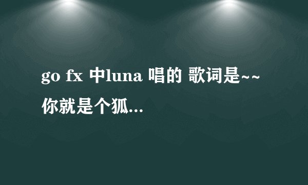 go fx 中luna 唱的 歌词是~~你就是个狐狸般的女人，请问有知道是什么歌吗？