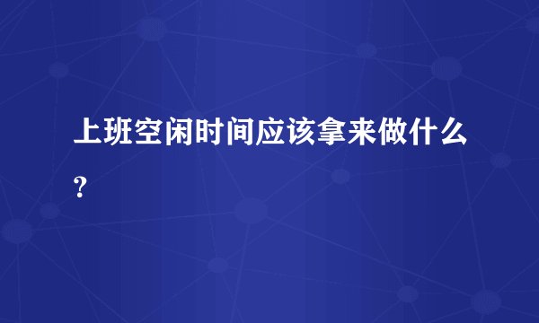 上班空闲时间应该拿来做什么？