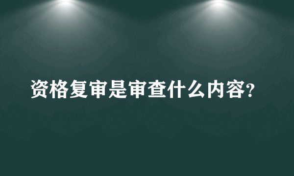 资格复审是审查什么内容？