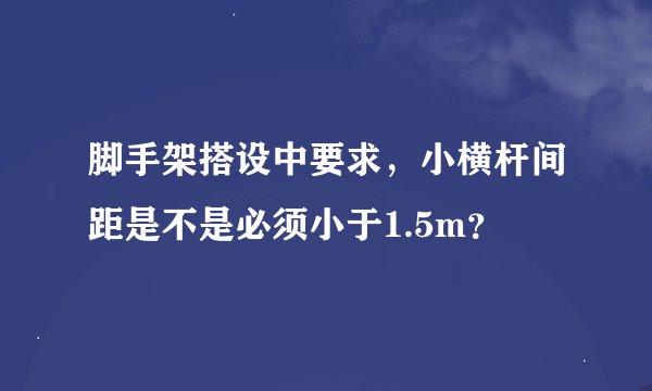 脚手架搭设中要求，小横杆间距是不是必须小于1.5m？