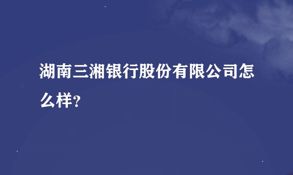 湖南三湘银行股份有限公司怎么样？