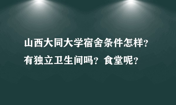 山西大同大学宿舍条件怎样？有独立卫生间吗？食堂呢？