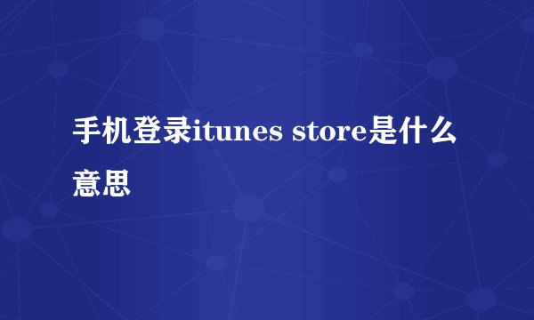 手机登录itunes store是什么意思