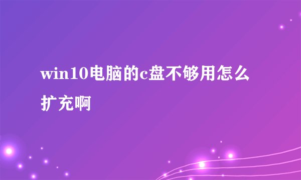 win10电脑的c盘不够用怎么扩充啊