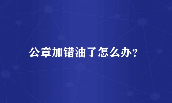公章加错油了怎么办？