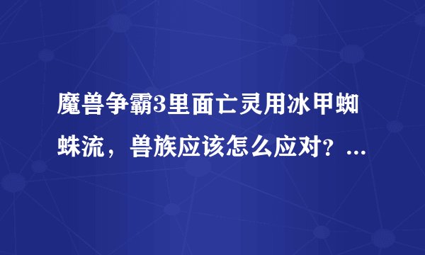 魔兽争霸3里面亡灵用冰甲蜘蛛流，兽族应该怎么应对？（冰盾减速很麻烦）