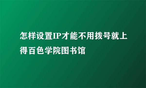 怎样设置IP才能不用拨号就上得百色学院图书馆