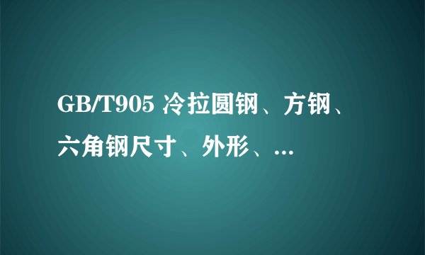 GB/T905 冷拉圆钢、方钢、六角钢尺寸、外形、重量及允许偏差标准