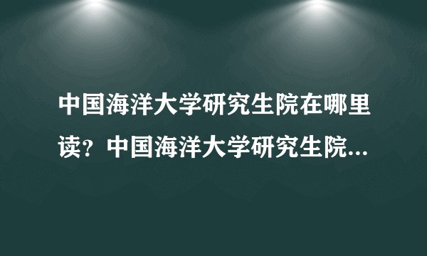 中国海洋大学研究生院在哪里读？中国海洋大学研究生院的学历硬不硬？