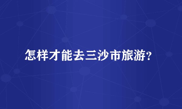 怎样才能去三沙市旅游？