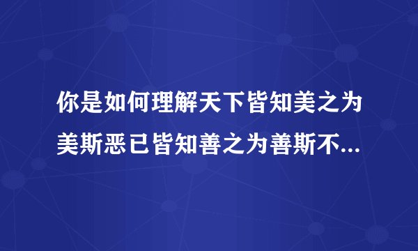你是如何理解天下皆知美之为美斯恶已皆知善之为善斯不善与这句话的含义的