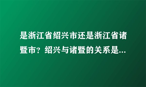 是浙江省绍兴市还是浙江省诸暨市?绍兴与诸暨的关系是什么啊?