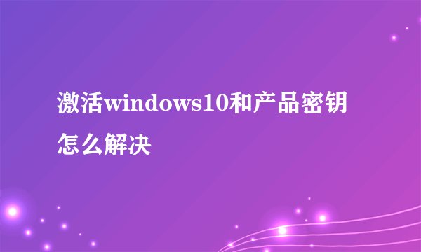 激活windows10和产品密钥怎么解决