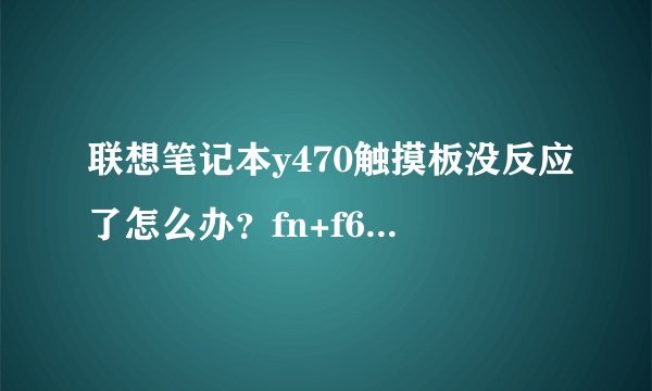 联想笔记本y470触摸板没反应了怎么办?fn+f6也没反应。求指点
