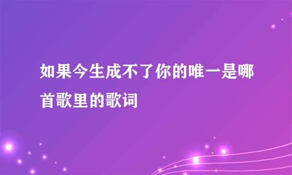 如果今生成不了你的唯一是哪首歌里的歌词