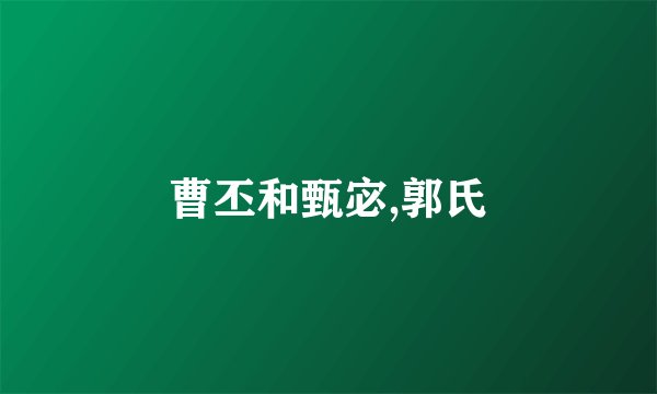 曹丕和甄宓,郭氏