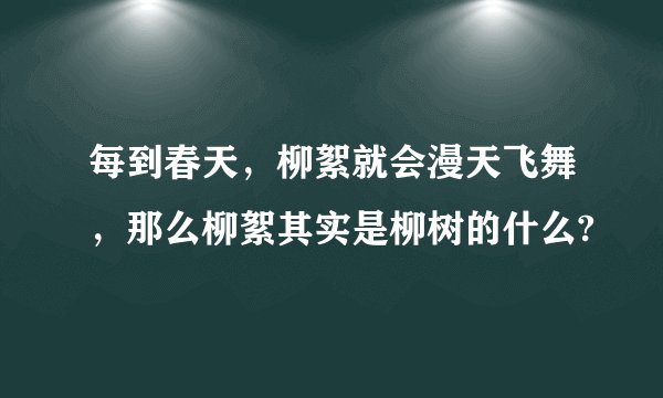 每到春天，柳絮就会漫天飞舞，那么柳絮其实是柳树的什么?