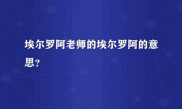 埃尔罗阿老师的埃尔罗阿的意思？