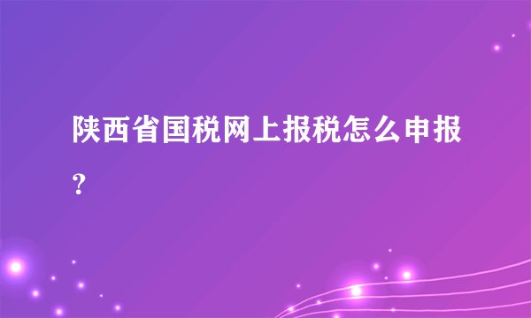 陕西省国税网上报税怎么申报？