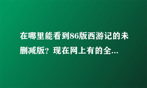 在哪里能看到86版西游记的未删减版？现在网上有的全是删减过的，里面很多故事情节删了太多了，谁有未删