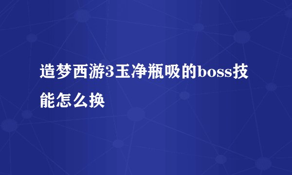 造梦西游3玉净瓶吸的boss技能怎么换
