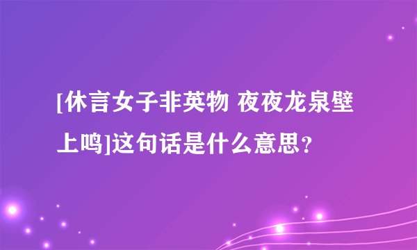 [休言女子非英物 夜夜龙泉壁上鸣]这句话是什么意思？