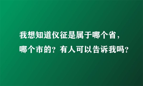 我想知道仪征是属于哪个省，哪个市的？有人可以告诉我吗？