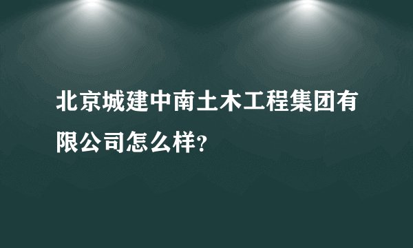 北京城建中南土木工程集团有限公司怎么样？