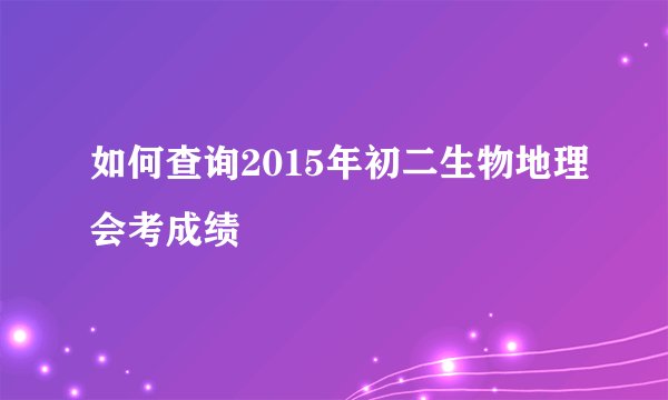 如何查询2015年初二生物地理会考成绩