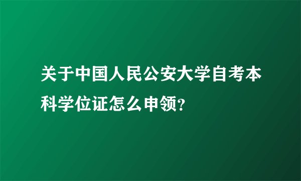 关于中国人民公安大学自考本科学位证怎么申领？