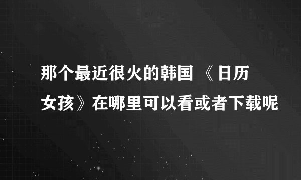 那个最近很火的韩国 《日历女孩》在哪里可以看或者下载呢