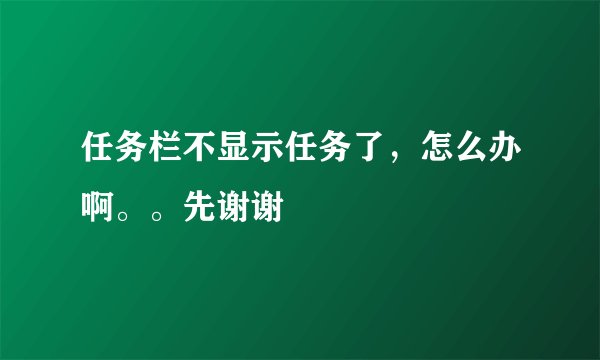 任务栏不显示任务了，怎么办啊。。先谢谢