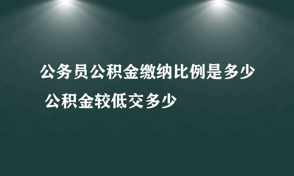 公务员公积金缴纳比例是多少 公积金较低交多少
