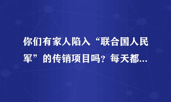 你们有家人陷入“联合国人民军”的传销项目吗？每天都报单填资料。