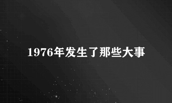 1976年发生了那些大事