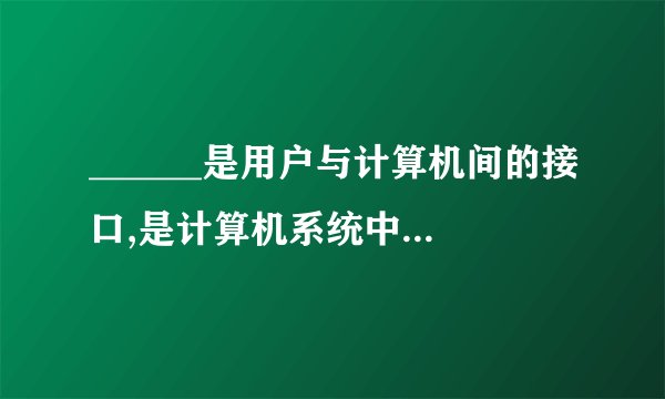 ______是用户与计算机间的接口,是计算机系统中所有硬件与软件的组织者与管理者