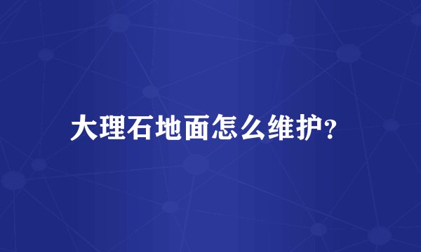 大理石地面怎么维护？
