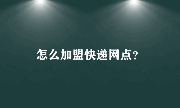 怎么加盟快递网点？