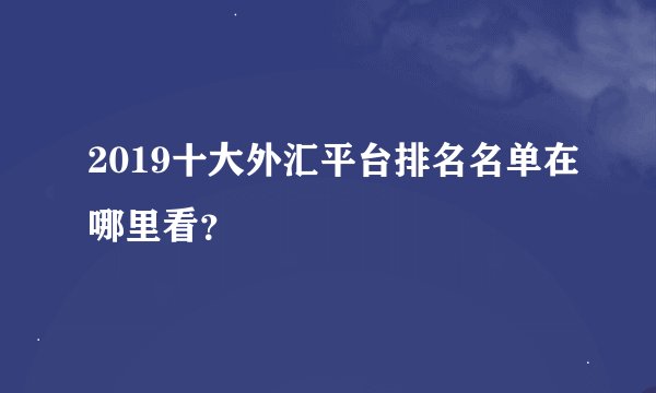 2019十大外汇平台排名名单在哪里看？