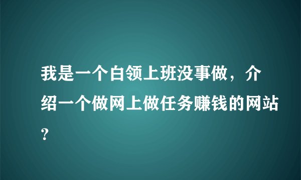 我是一个白领上班没事做，介绍一个做网上做任务赚钱的网站？